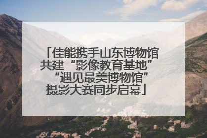 佳能携手山东博物馆共建“影像教育基地” “遇见最美博物馆”摄影大赛同步启幕