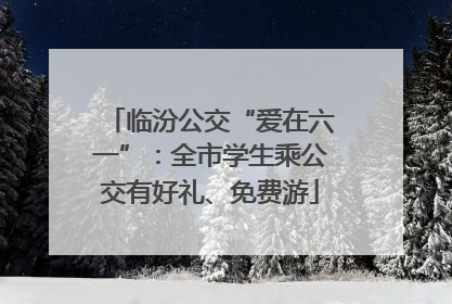 临汾公交“爱在六一”：全市学生乘公交有好礼、免费游