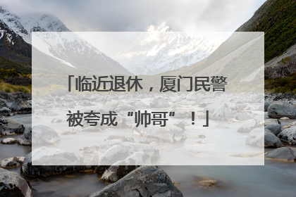 临近退休，厦门民警被夸成“帅哥”！