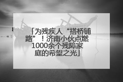 为残疾人“搭桥铺路”！济南小伙点燃1000余个残障家庭的希望之光