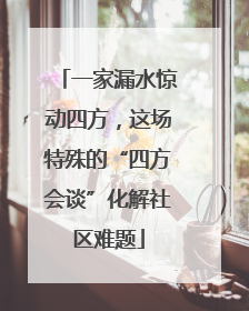 一家漏水惊动四方，这场特殊的“四方会谈”化解社区难题