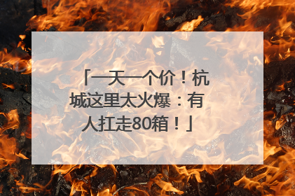 一天一个价！杭城这里太火爆：有人扛走80箱！