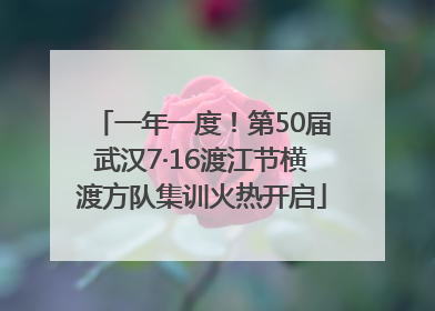 一年一度！第50届武汉7·16渡江节横渡方队集训火热开启