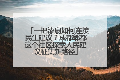 一把漆扇如何连接民生建议？成都郫都这个社区探索人民建议征集新路径