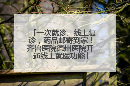 一次就诊、线上复诊，药品邮寄到家！齐鲁医院德州医院开通线上就医功能