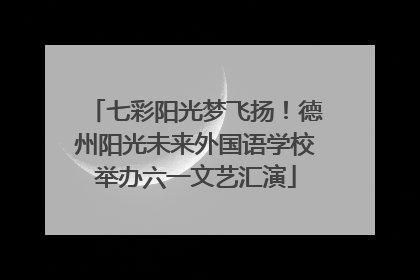 七彩阳光梦飞扬！德州阳光未来外国语学校举办六一文艺汇演