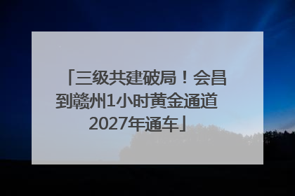 三级共建破局！会昌到赣州1小时黄金通道2027年通车