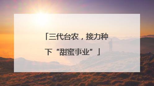 三代台农，接力种下“甜蜜事业”