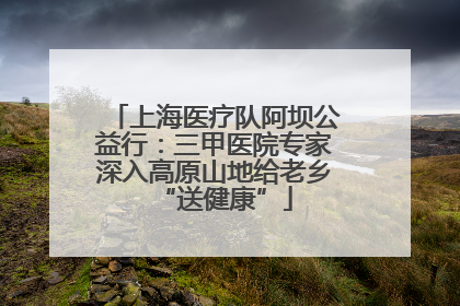 上海医疗队阿坝公益行：三甲医院专家深入高原山地给老乡“送健康”