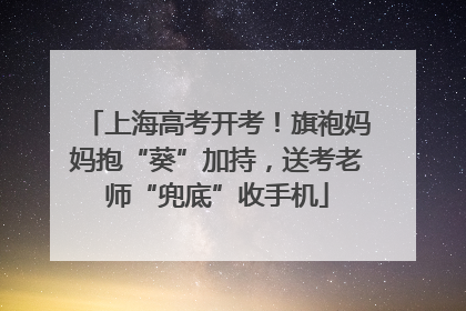 上海高考开考！旗袍妈妈抱“葵”加持，送考老师“兜底”收手机