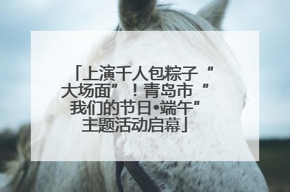 上演千人包粽子“大场面”！青岛市“我们的节日•端午”主题活动启幕