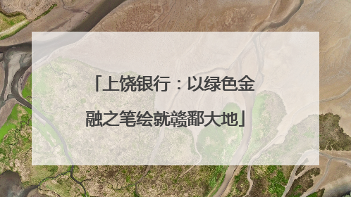 上饶银行：以绿色金融之笔绘就赣鄱大地