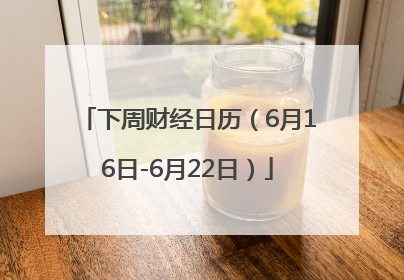下周财经日历（6月16日-6月22日）