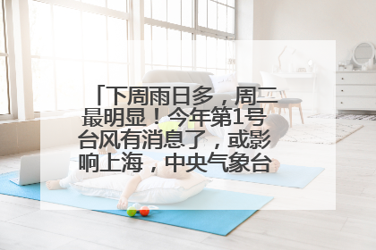 下周雨日多，周二最明显！今年第1号台风有消息了，或影响上海，中央气象台连发六预警