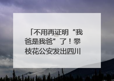 不用再证明“我爸是我爸”了！攀枝花公安发出四川首张“户籍人口直系亲属关系谱”