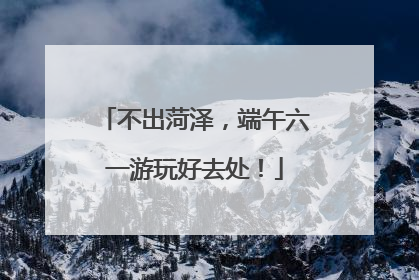 不出菏泽，端午六一游玩好去处！