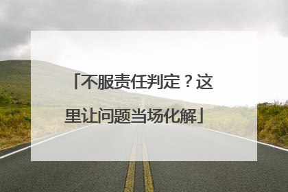 不服责任判定？这里让问题当场化解