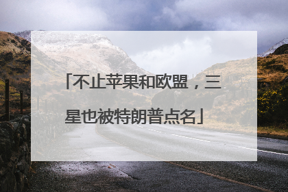 不止苹果和欧盟，三星也被特朗普点名