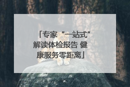 专家“一站式”解读体检报告 健康服务零距离