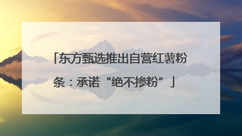 东方甄选推出自营红薯粉条：承诺“绝不掺粉”