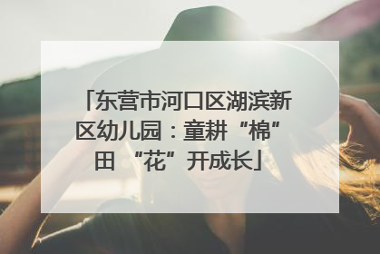 东营市河口区湖滨新区幼儿园：童耕“棉”田 “花”开成长
