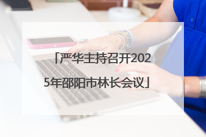 严华主持召开2025年邵阳市林长会议
