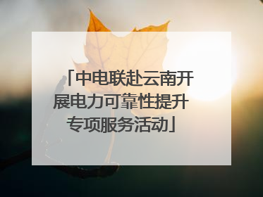 中电联赴云南开展电力可靠性提升专项服务活动