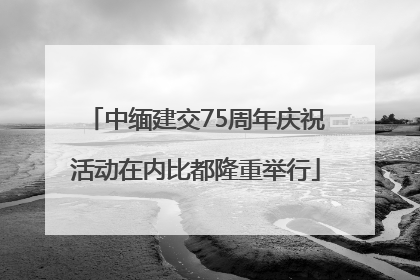 中缅建交75周年庆祝活动在内比都隆重举行