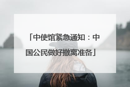 中使馆紧急通知：中国公民做好撤离准备