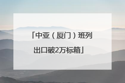 中亚（厦门）班列出口破2万标箱