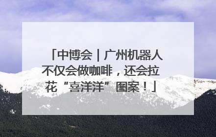 中博会｜广州机器人不仅会做咖啡，还会拉花“喜洋洋”图案！