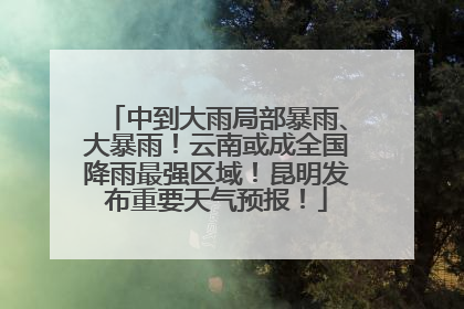 中到大雨局部暴雨、大暴雨！云南或成全国降雨最强区域！昆明发布重要天气预报！