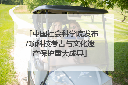 中国社会科学院发布7项科技考古与文化遗产保护重大成果