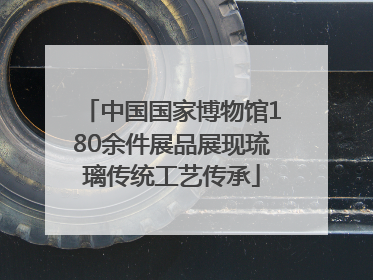 中国国家博物馆180余件展品展现琉璃传统工艺传承
