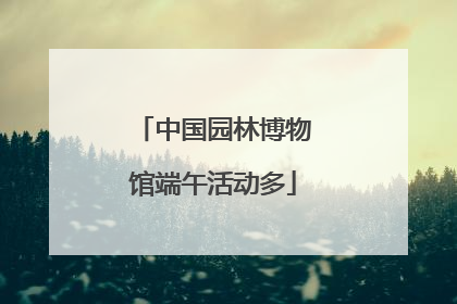 中国园林博物馆端午活动多