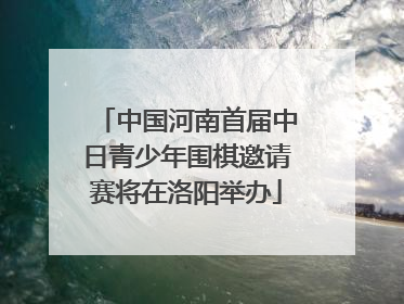 中国河南首届中日青少年围棋邀请赛将在洛阳举办