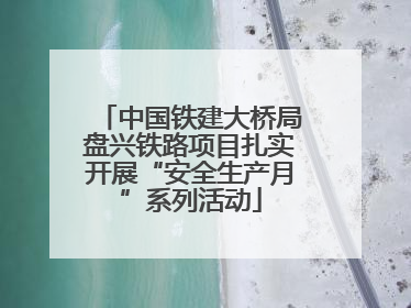 中国铁建大桥局盘兴铁路项目扎实开展“安全生产月”系列活动
