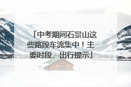 中考期间石景山这些路段车流集中！主要时段、出行提示