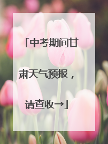 中考期间甘肃天气预报，请查收→
