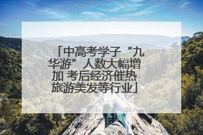 中高考学子“九华游”人数大幅增加 考后经济催热旅游美发等行业
