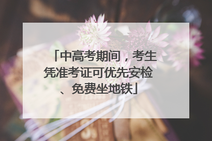中高考期间，考生凭准考证可优先安检、免费坐地铁