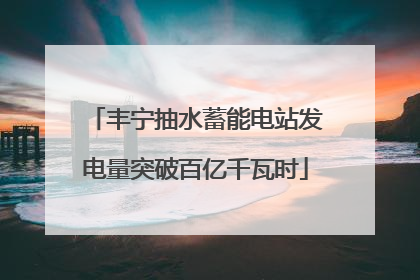 丰宁抽水蓄能电站发电量突破百亿千瓦时