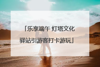 乐享端午 灯塔文化驿站引游客打卡游玩