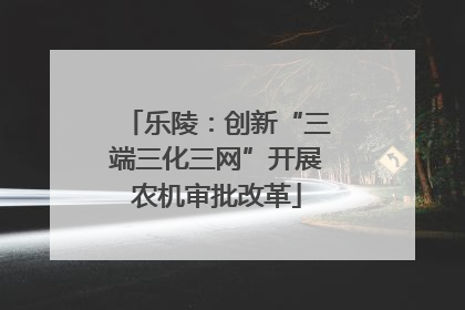 乐陵：创新“三端三化三网”开展农机审批改革