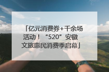 亿元消费券+千余场活动！“520”安徽文旅惠民消费季启幕