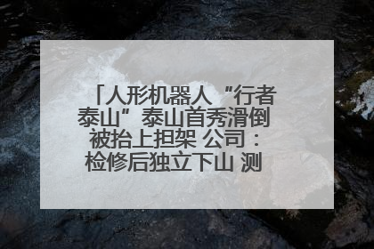 人形机器人“行者泰山”泰山首秀滑倒被抬上担架 公司：检修后独立下山 测试就是为暴露问题