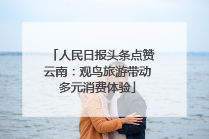 人民日报头条点赞云南：观鸟旅游带动多元消费体验