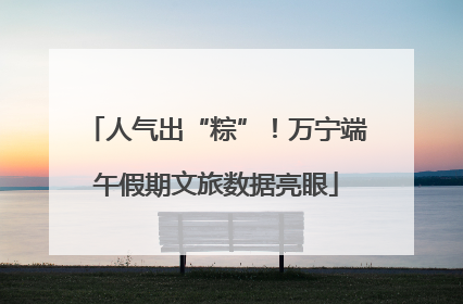 人气出“粽”！万宁端午假期文旅数据亮眼