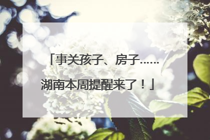 事关孩子、房子……湖南本周提醒来了！