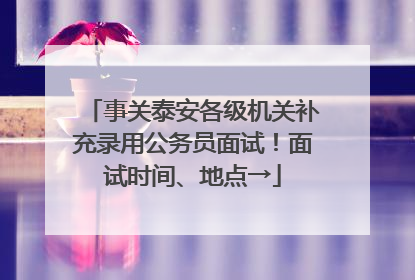 事关泰安各级机关补充录用公务员面试！面试时间、地点→